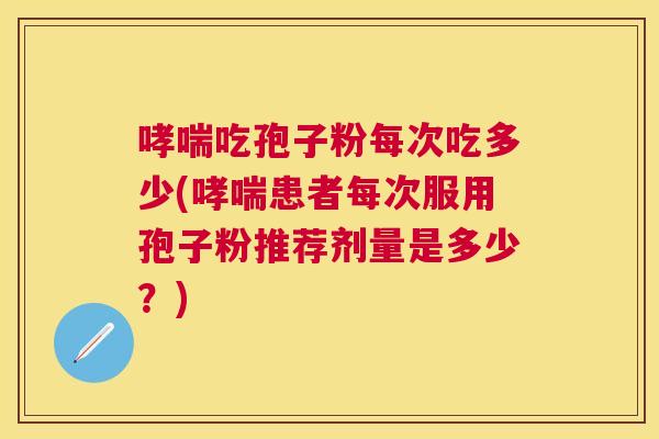 吃孢子粉每次吃多少(患者每次服用孢子粉推荐剂量是多少?) 吃孢子粉每次吃多少(患者每次服用孢子粉推荐剂量是多少?)