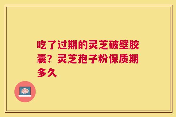 吃了过期的灵芝破壁胶囊?灵芝孢子粉保质期多久 吃了过期的灵芝破壁胶囊?灵芝孢子粉保质期多久