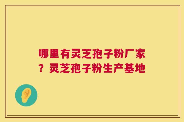 哪里有灵芝孢子粉厂家?灵芝孢子粉生产基地 哪里有灵芝孢子粉厂家?灵芝孢子粉生产基地