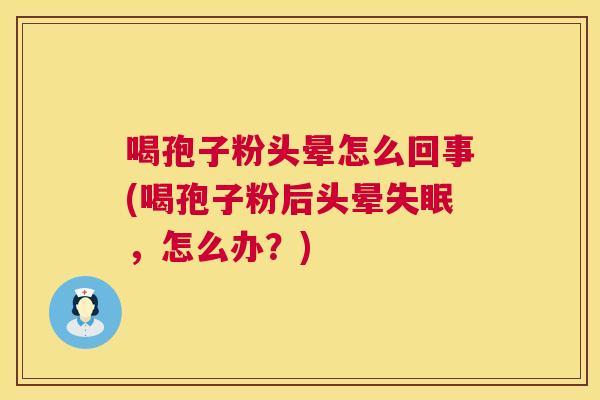 喝孢子粉头晕怎么回事(喝孢子粉后头晕，怎么办？)