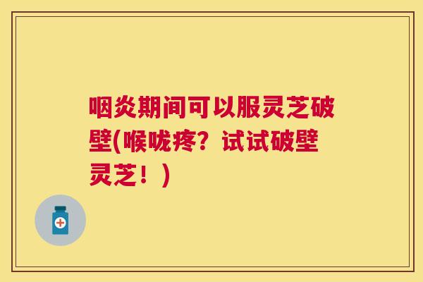 期间可以服灵芝破壁(喉咙疼?试试破壁灵芝!) 期间可以服灵芝破壁(喉咙疼?试试破壁灵芝!)