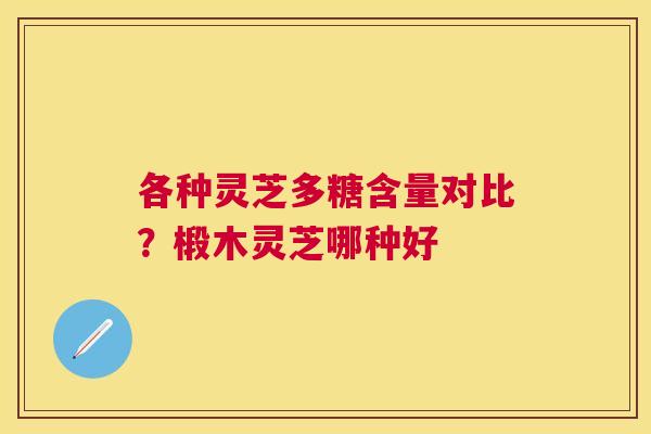 各种灵芝多糖含量对比?椴木灵芝哪种好 各种灵芝多糖含量对比?椴木灵芝哪种好