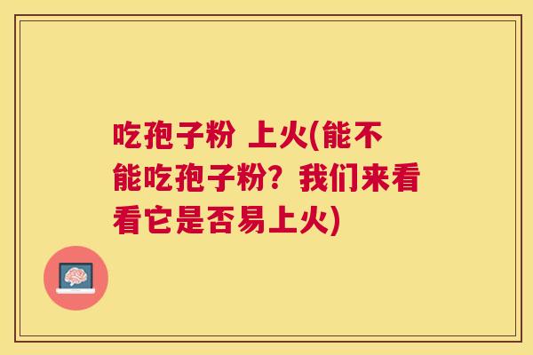 吃孢子粉 上火(能不能吃孢子粉?我们来看看它是否易上火) 吃孢子粉 上火(能不能吃孢子粉?我们来看看它是否易上火)