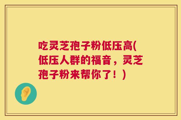 吃灵芝孢子粉低压高(低压人群的福音,灵芝孢子粉来帮你了!) 吃灵芝孢子粉低压高(低压人群的福音,灵芝孢子粉来帮你了!)