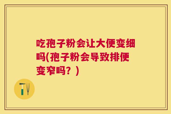 吃孢子粉会让大便变细吗(孢子粉会导致排便变窄吗?) 吃孢子粉会让大便变细吗(孢子粉会导致排便变窄吗?)