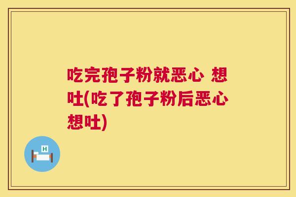 吃完孢子粉就恶心 想吐(吃了孢子粉后恶心想吐)
