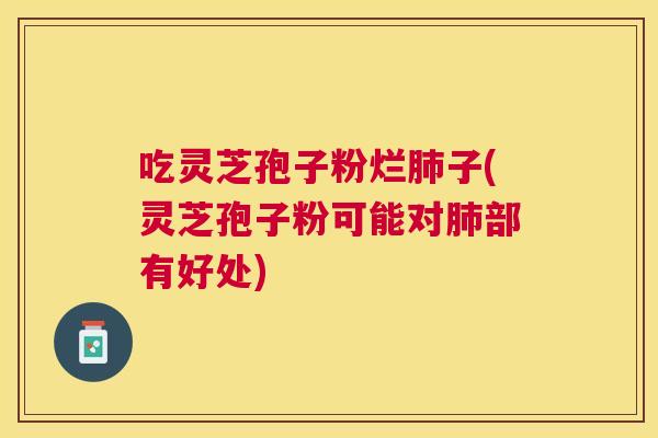 吃灵芝孢子粉烂子(灵芝孢子粉可能对部有好处) 吃灵芝孢子粉烂子(灵芝孢子粉可能对部有好处)