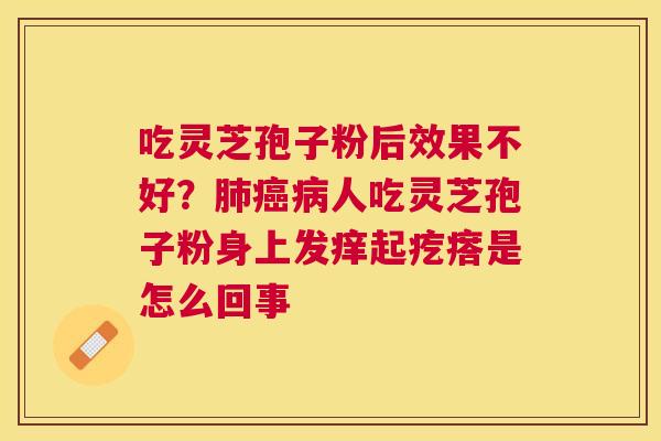 吃灵芝孢子粉后效果不好?人吃灵芝孢子粉身上发痒起疙瘩是怎么回事 吃灵芝孢子粉后效果不好?人吃灵芝孢子粉身上发痒起疙瘩是怎么回事