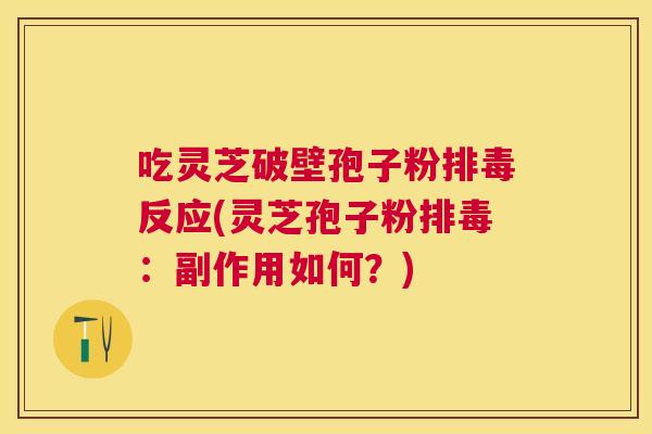 吃灵芝破壁孢子粉反应(灵芝孢子粉:副作用如何?) 吃灵芝破壁孢子粉反应(灵芝孢子粉:副作用如何?)