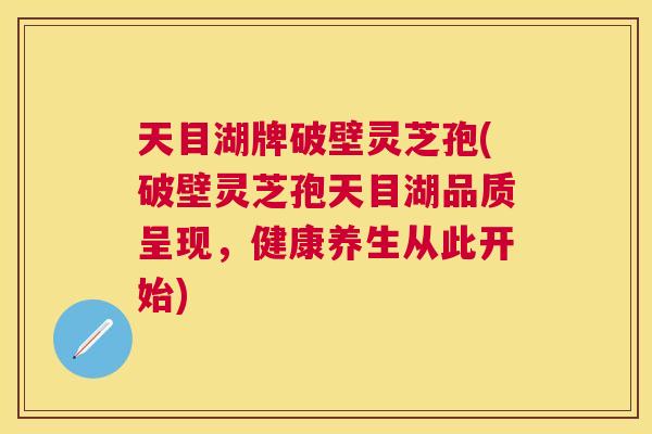 天目湖牌破壁灵芝孢(破壁灵芝孢天目湖品质呈现，健康养生从此开始)