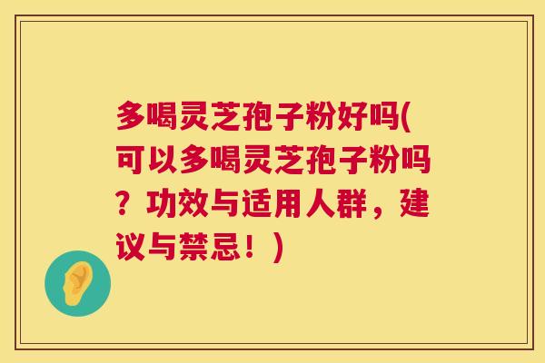 多喝灵芝孢子粉好吗(可以多喝灵芝孢子粉吗?功效与适用人群,建议与禁忌!) 多喝灵芝孢子粉好吗(可以多喝灵芝孢子粉吗?功效与适用人群,建议与禁忌!)