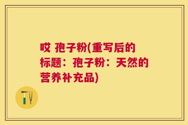 哎 孢子粉(重写后的标题：孢子粉：天然的营养补充品)