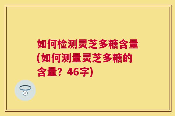 如何检测灵芝多糖含量(如何测量灵芝多糖的含量?46字) 如何检测灵芝多糖含量(如何测量灵芝多糖的含量?46字)