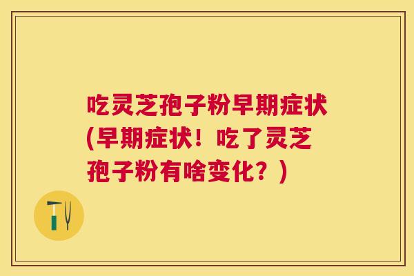 吃灵芝孢子粉早期症状(早期症状！吃了灵芝孢子粉有啥变化？)