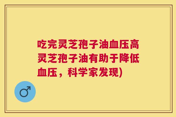 吃完灵芝孢子油高灵芝孢子油有助于降低,科学家发现) 吃完灵芝孢子油高灵芝孢子油有助于降低,科学家发现)