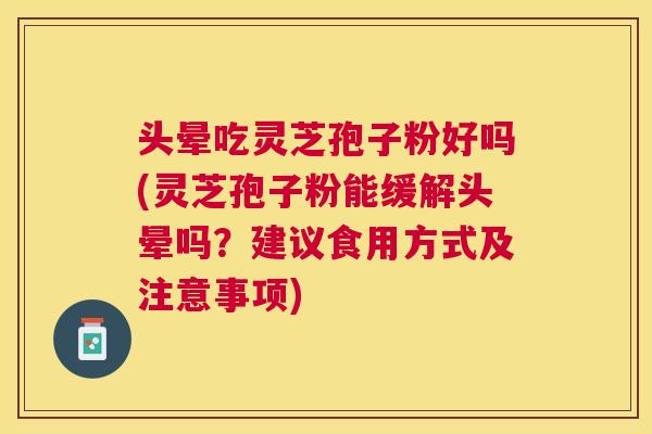 头晕吃灵芝孢子粉好吗(灵芝孢子粉能缓解头晕吗?建议食用方式及注意事项) 头晕吃灵芝孢子粉好吗(灵芝孢子粉能缓解头晕吗?建议食用方式及注意事项)