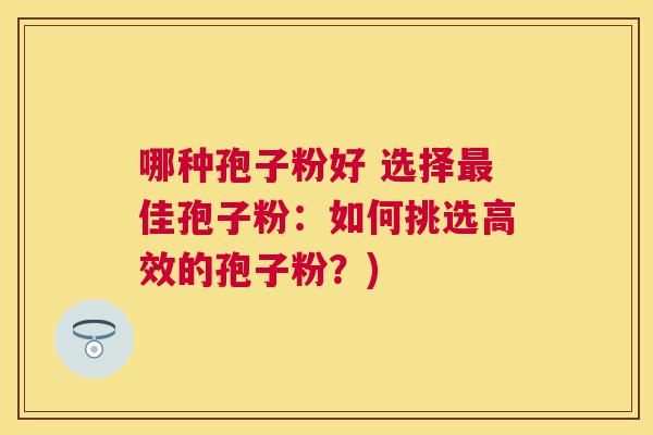 哪种孢子粉好 选择佳孢子粉：如何挑选高效的孢子粉？)