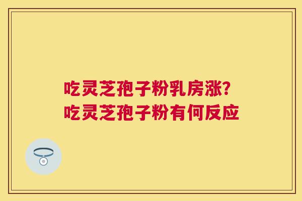 吃灵芝孢子粉乳房涨?吃灵芝孢子粉有何反应 吃灵芝孢子粉乳房涨?吃灵芝孢子粉有何反应