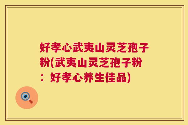 好孝心武夷山灵芝孢子粉(武夷山灵芝孢子粉:好孝心养生佳品) 好孝心武夷山灵芝孢子粉(武夷山灵芝孢子粉:好孝心养生佳品)