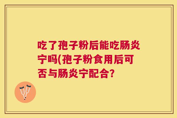 吃了孢子粉后能吃宁吗(孢子粉食用后可否与宁配合？