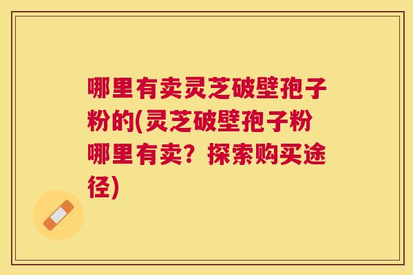哪里有卖灵芝破壁孢子粉的(灵芝破壁孢子粉哪里有卖？探索购买途径)