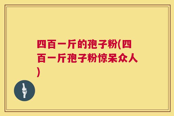 四百一斤的孢子粉(四百一斤孢子粉惊呆众人) 四百一斤的孢子粉(四百一斤孢子粉惊呆众人)