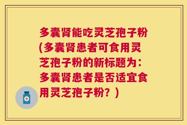 多囊能吃灵芝孢子粉(多囊患者可食用灵芝孢子粉的新标题为:多囊患者是否适宜食用灵芝孢子粉?) 多囊能吃灵芝孢子粉(多囊患者可食用灵芝孢子粉的新标题为:多囊患者是否适宜食用灵芝孢子粉?)