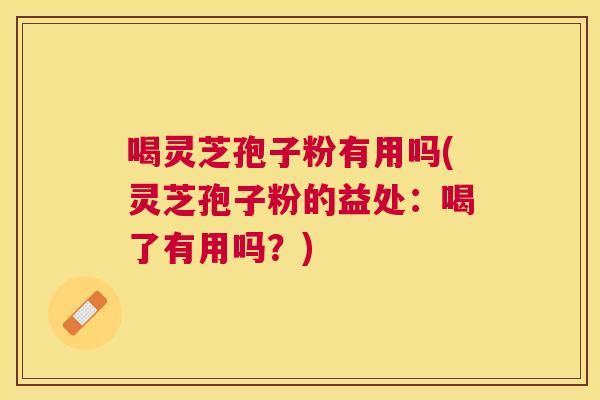喝灵芝孢子粉有用吗(灵芝孢子粉的益处:喝了有用吗?) 喝灵芝孢子粉有用吗(灵芝孢子粉的益处:喝了有用吗?)