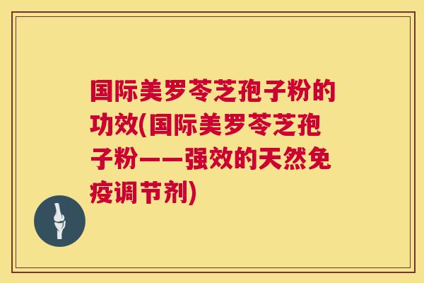 国际美罗苓芝孢子粉的功效(国际美罗苓芝孢子粉——强效的天然免疫调节剂) 国际美罗苓芝孢子粉的功效(国际美罗苓芝孢子粉——强效的天然免疫调节剂)