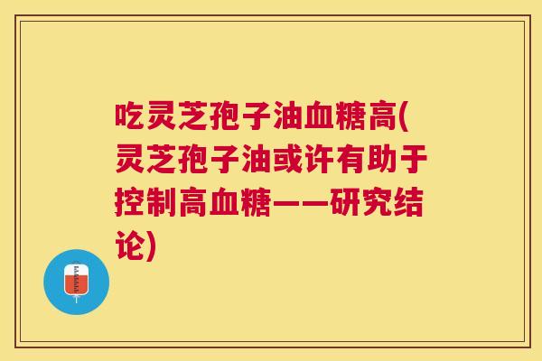 吃灵芝孢子油高(灵芝孢子油或许有助于控制高——研究结论) 吃灵芝孢子油高(灵芝孢子油或许有助于控制高——研究结论)