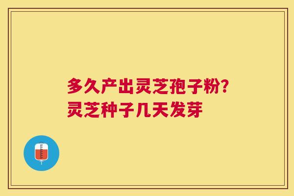 多久产出灵芝孢子粉?灵芝种子几天发芽 多久产出灵芝孢子粉?灵芝种子几天发芽