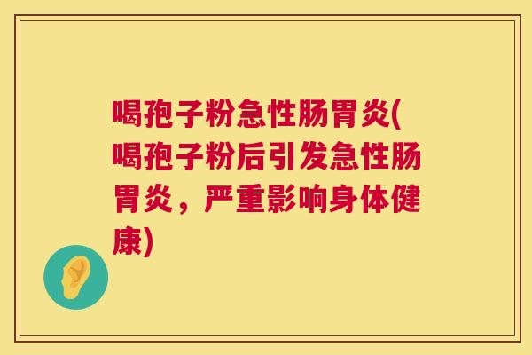 喝孢子粉急性肠(喝孢子粉后引发急性肠，严重影响身体健康)