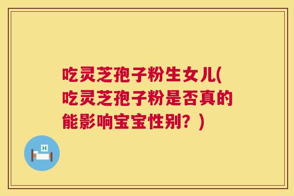 吃灵芝孢子粉生女儿(吃灵芝孢子粉是否真的能影响宝宝性别？)