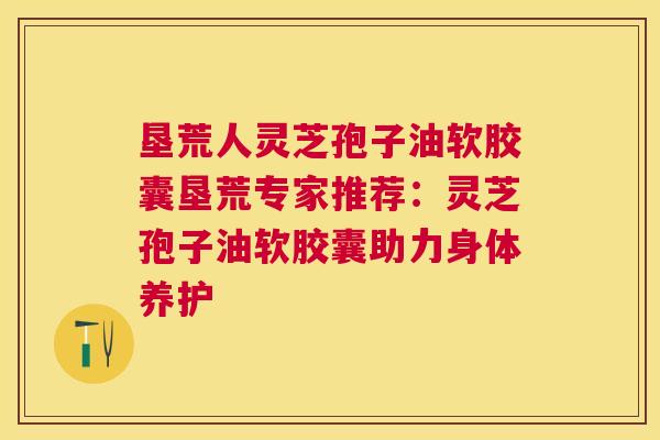 垦荒人灵芝孢子油软胶囊垦荒专家推荐:灵芝孢子油软胶囊助力身体养护 垦荒人灵芝孢子油软胶囊垦荒专家推荐:灵芝孢子油软胶囊助力身体养护