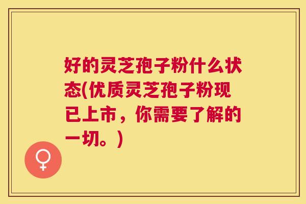 好的灵芝孢子粉什么状态(优质灵芝孢子粉现已上市，你需要了解的一切。)