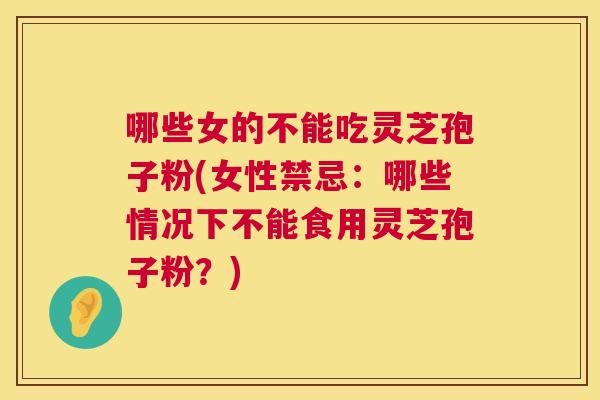 哪些女的不能吃灵芝孢子粉(女性禁忌:哪些情况下不能食用灵芝孢子粉?) 哪些女的不能吃灵芝孢子粉(女性禁忌:哪些情况下不能食用灵芝孢子粉?)