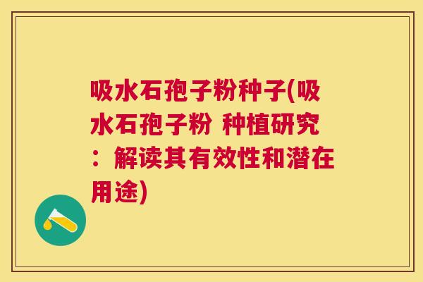 吸水石孢子粉种子(吸水石孢子粉 种植研究：解读其有效性和潜在用途)
