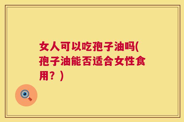 女人可以吃孢子油吗(孢子油能否适合女性食用？)
