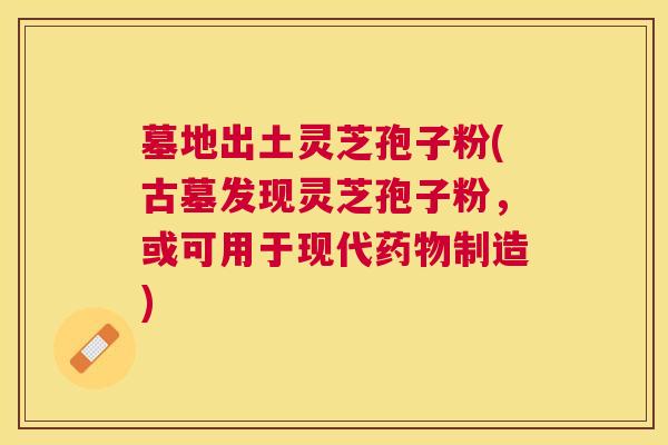 墓地出土灵芝孢子粉(古墓发现灵芝孢子粉,或可用于现代制造) 墓地出土灵芝孢子粉(古墓发现灵芝孢子粉,或可用于现代制造)
