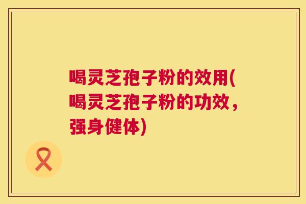喝灵芝孢子粉的效用(喝灵芝孢子粉的功效,强身健体) 喝灵芝孢子粉的效用(喝灵芝孢子粉的功效,强身健体)