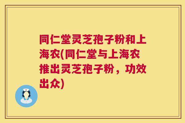 同仁堂灵芝孢子粉和上海农(同仁堂与上海农推出灵芝孢子粉,功效出众) 同仁堂灵芝孢子粉和上海农(同仁堂与上海农推出灵芝孢子粉,功效出众)