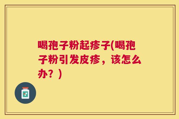 喝孢子粉起疹子(喝孢子粉引发皮疹，该怎么办？)