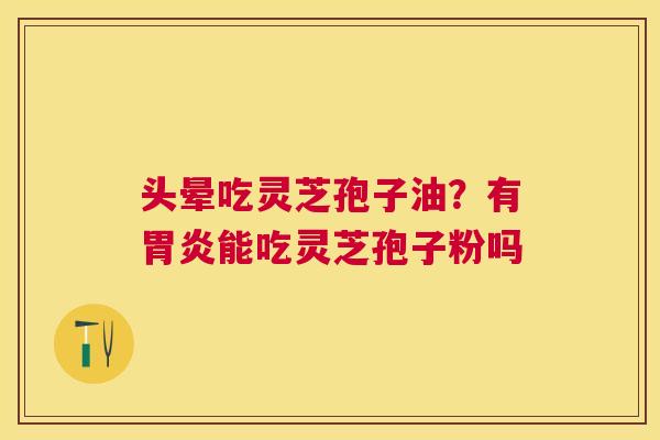 头晕吃灵芝孢子油?有能吃灵芝孢子粉吗 头晕吃灵芝孢子油?有能吃灵芝孢子粉吗