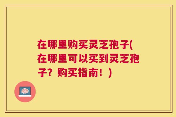 在哪里购买灵芝孢子(在哪里可以买到灵芝孢子？购买指南！)