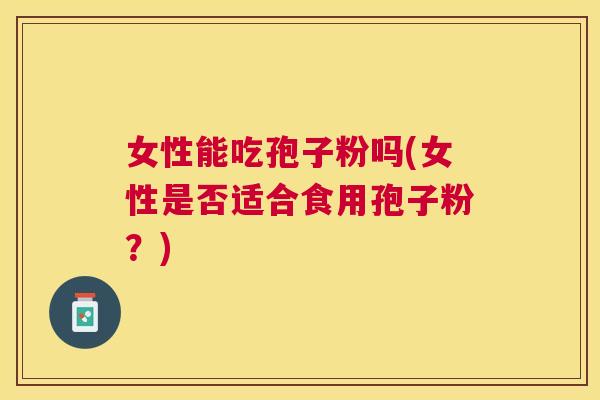 女性能吃孢子粉吗(女性是否适合食用孢子粉？)