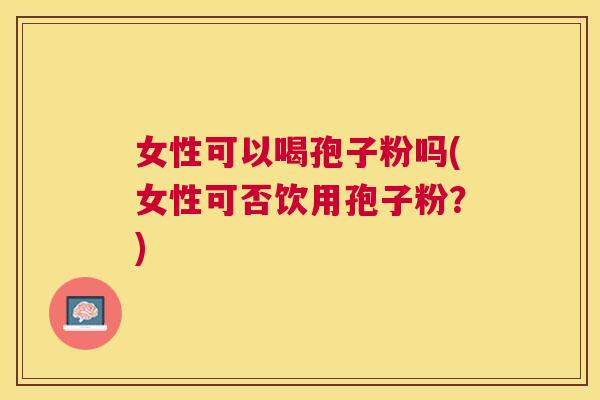 女性可以喝孢子粉吗(女性可否饮用孢子粉？)