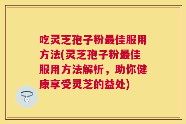 吃灵芝孢子粉佳服用方法(灵芝孢子粉佳服用方法解析，助你健康享受灵芝的益处)