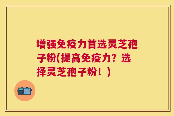 增强免疫力首选灵芝孢子粉(提高免疫力?选择灵芝孢子粉!) 增强免疫力首选灵芝孢子粉(提高免疫力?选择灵芝孢子粉!)