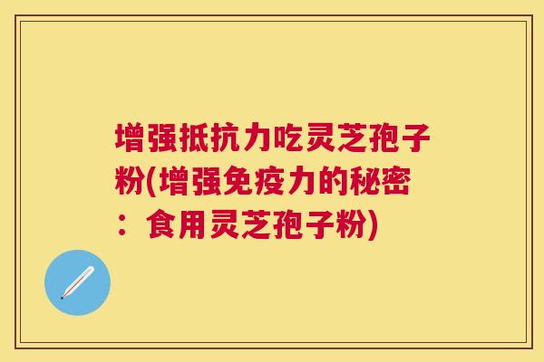 增强抵抗力吃灵芝孢子粉(增强免疫力的秘密：食用灵芝孢子粉)