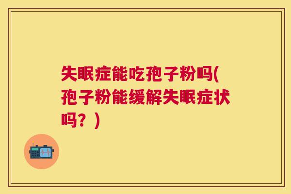 症能吃孢子粉吗(孢子粉能缓解症状吗?) 症能吃孢子粉吗(孢子粉能缓解症状吗?)